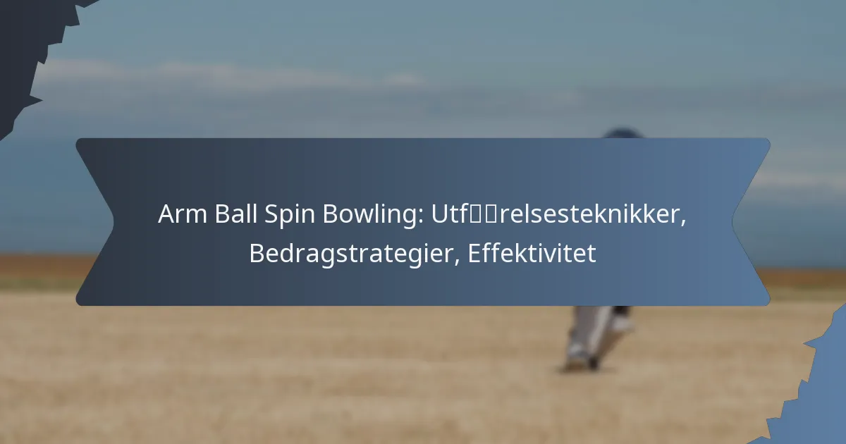 Arm Ball Spin Bowling: Utførelsesteknikker, Bedragstrategier, Effektivitet