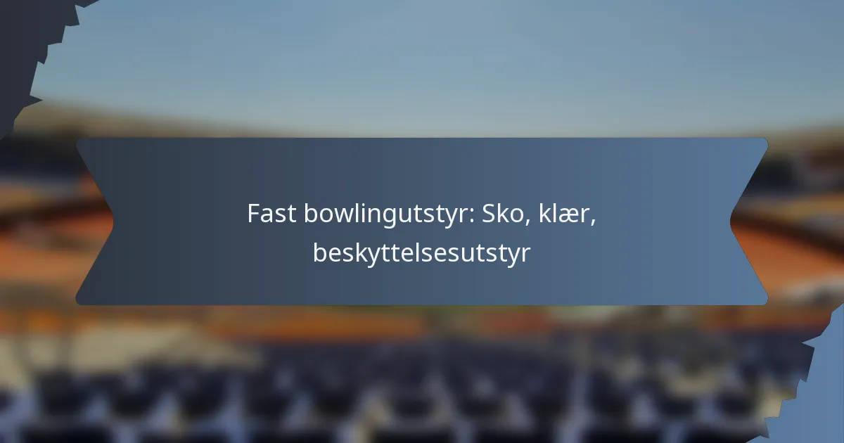 Fast bowlingutstyr: Sko, klær, beskyttelsesutstyr