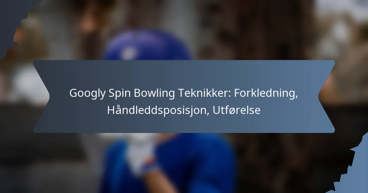 Googly Spin Bowling Teknikker: Forkledning, Håndleddsposisjon, Utførelse
