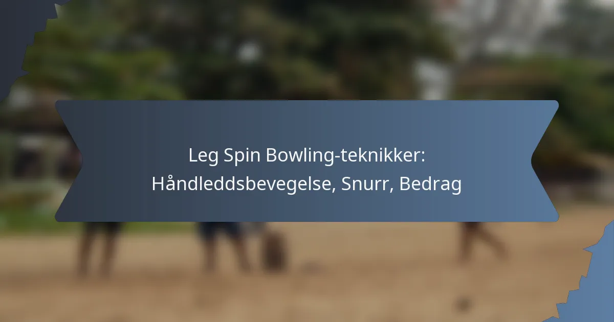 Leg Spin Bowling-teknikker: Håndleddsbevegelse, Snurr, Bedrag