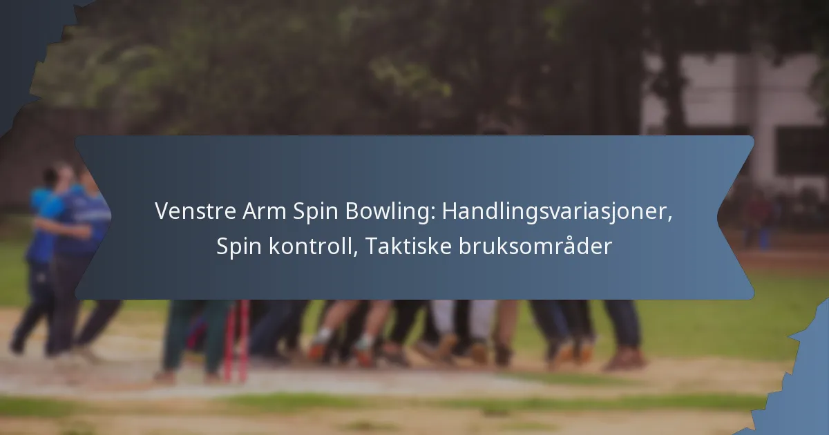 Venstre Arm Spin Bowling: Handlingsvariasjoner, Spin kontroll, Taktiske bruksområder