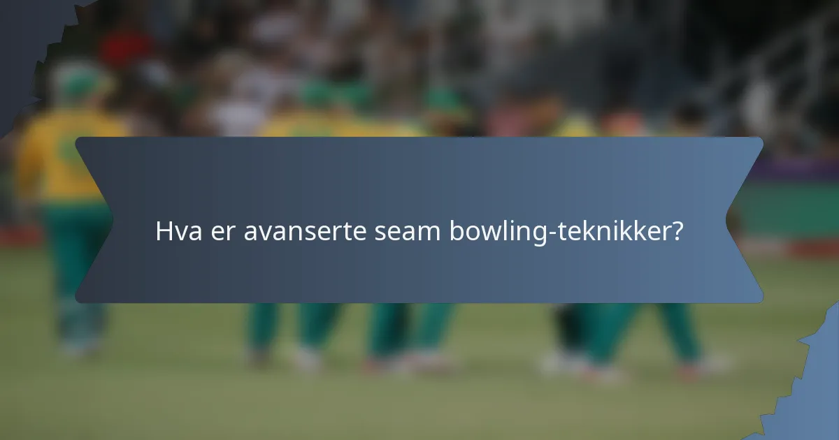 Hva er avanserte seam bowling-teknikker?