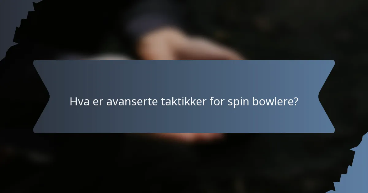 Hva er avanserte taktikker for spin bowlere?