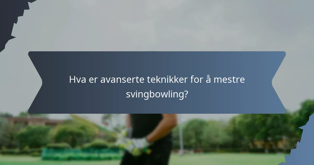 Hva er avanserte teknikker for å mestre svingbowling?