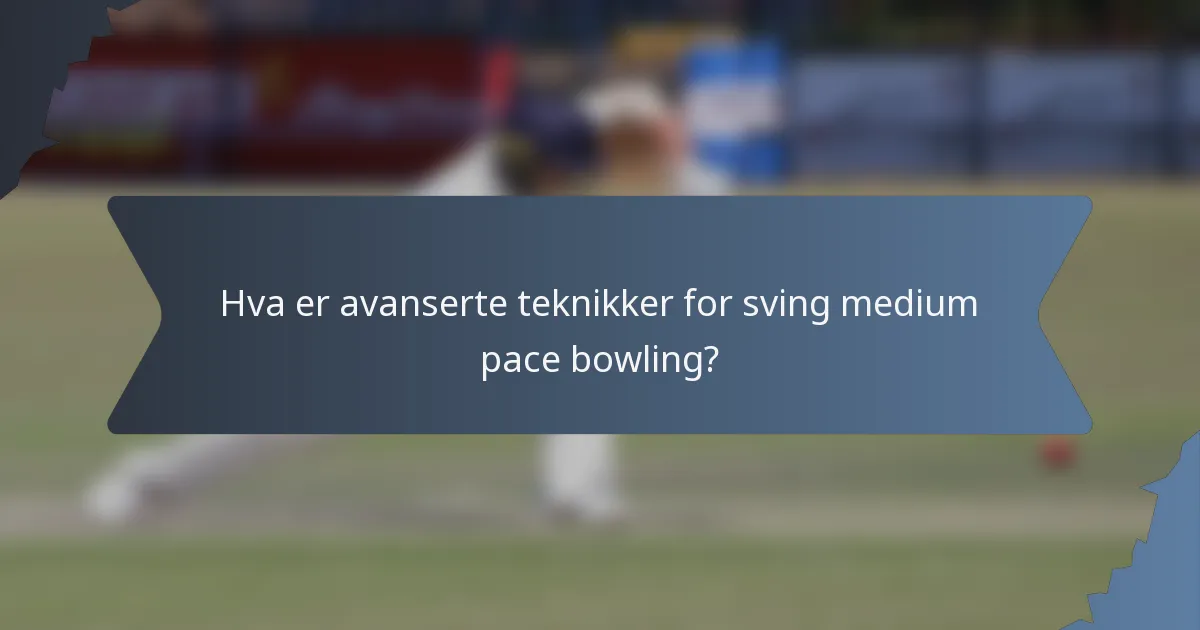 Hva er avanserte teknikker for sving medium pace bowling?