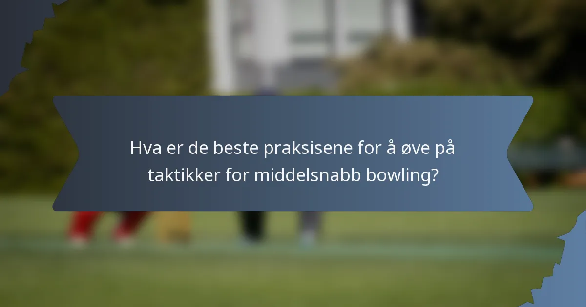 Hva er de beste praksisene for å øve på taktikker for middelsnabb bowling?