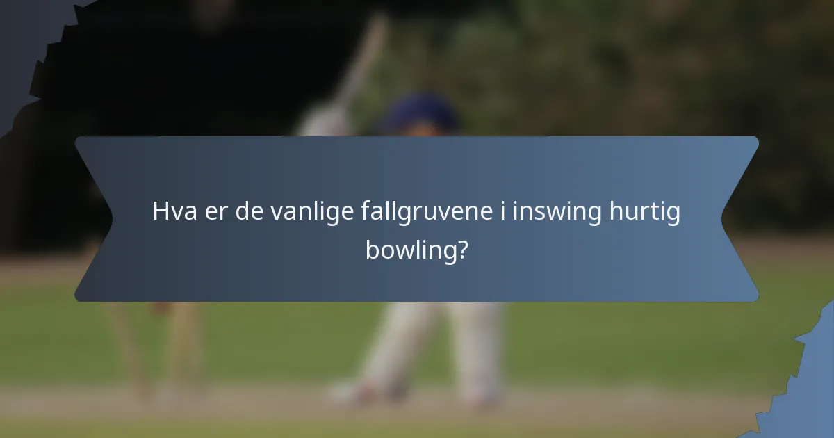 Hva er de vanlige fallgruvene i inswing hurtig bowling?