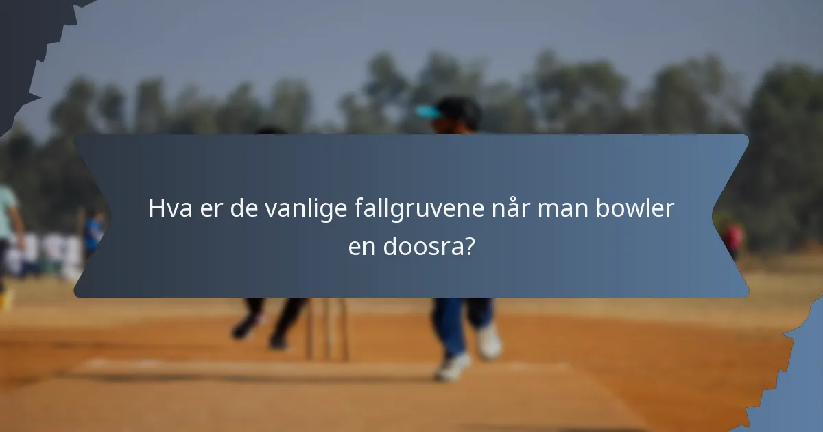 Hva er de vanlige fallgruvene når man bowler en doosra?