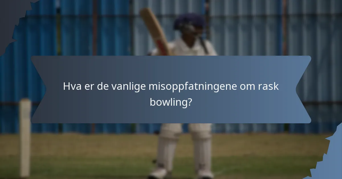 Hva er de vanlige misoppfatningene om rask bowling?