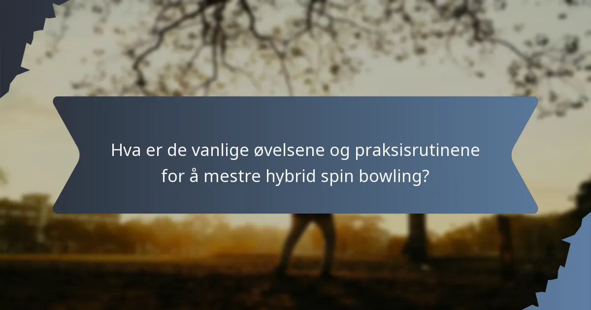 Hva er de vanlige øvelsene og praksisrutinene for å mestre hybrid spin bowling?