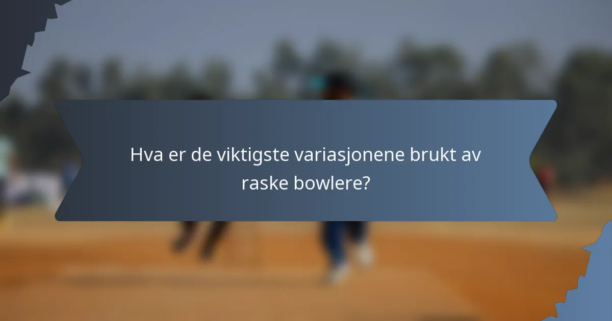 Hva er de viktigste variasjonene brukt av raske bowlere?