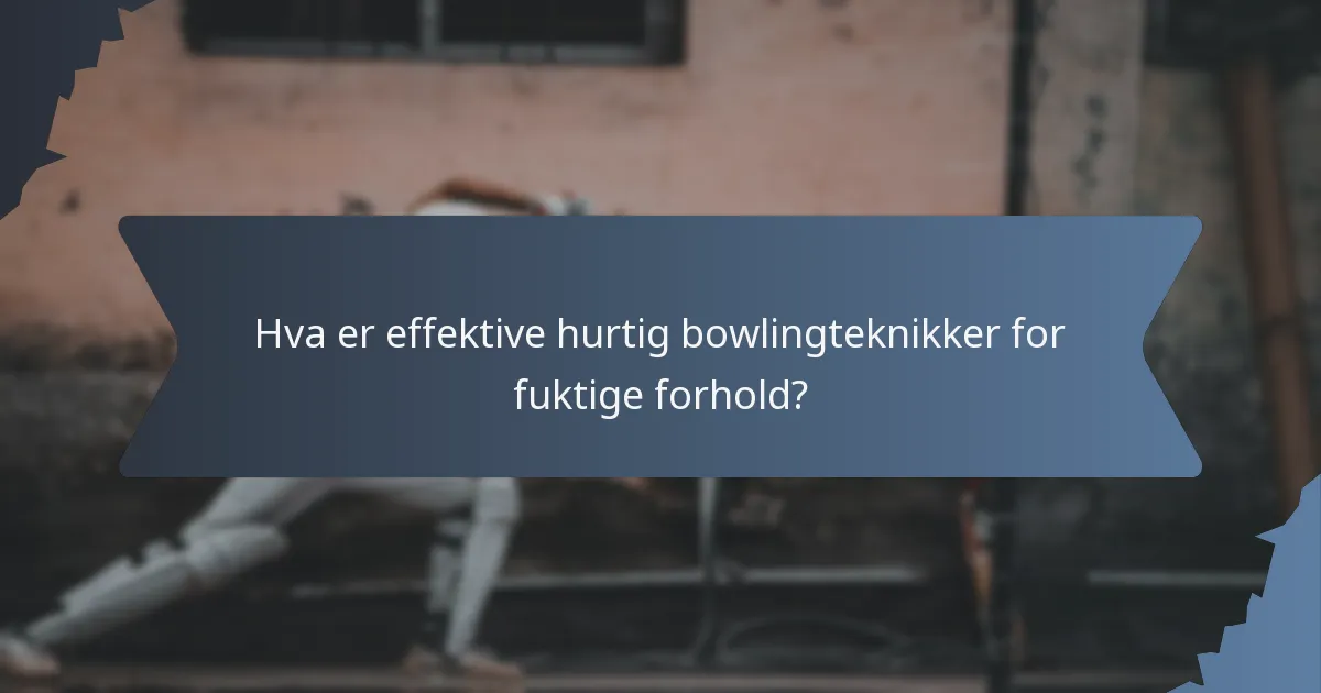 Hva er effektive hurtig bowlingteknikker for fuktige forhold?