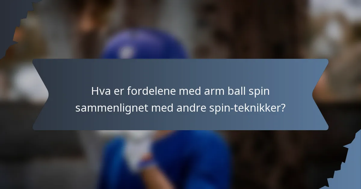 Hva er fordelene med arm ball spin sammenlignet med andre spin-teknikker?