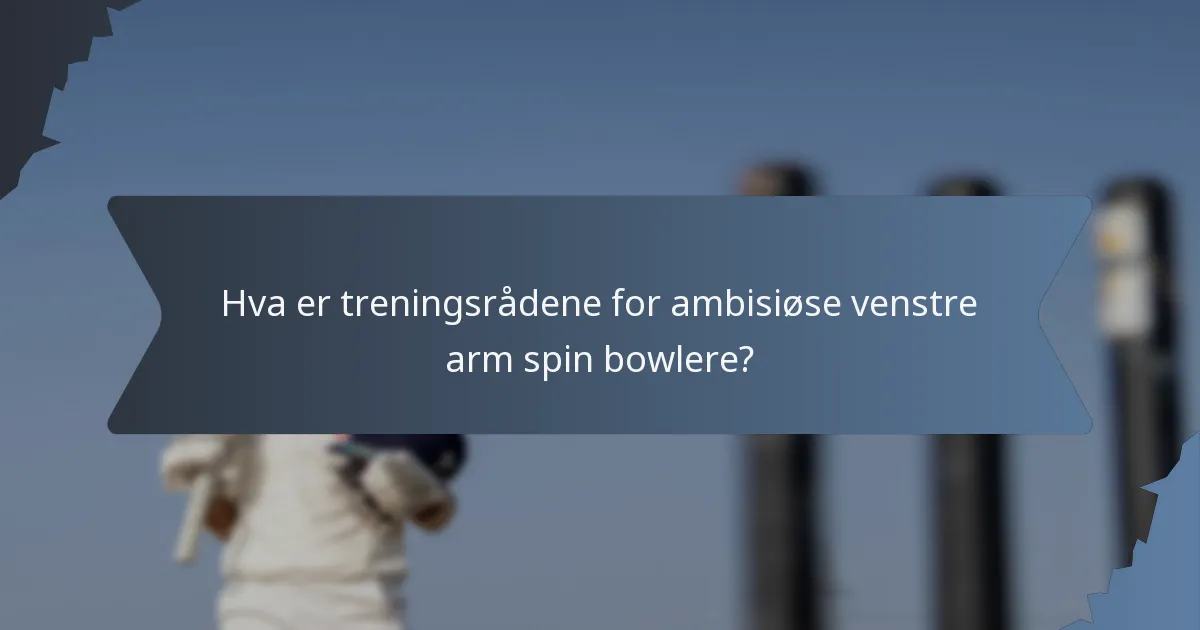 Hva er treningsrådene for ambisiøse venstre arm spin bowlere?