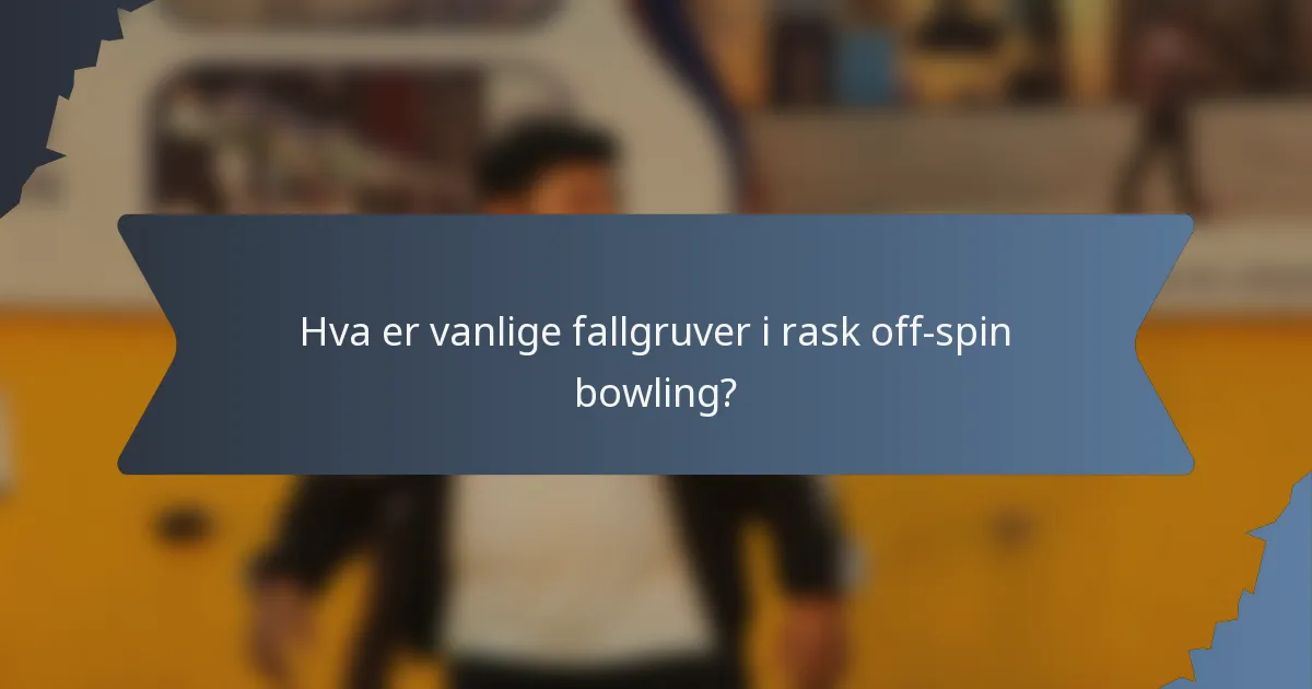 Hva er vanlige fallgruver i rask off-spin bowling?