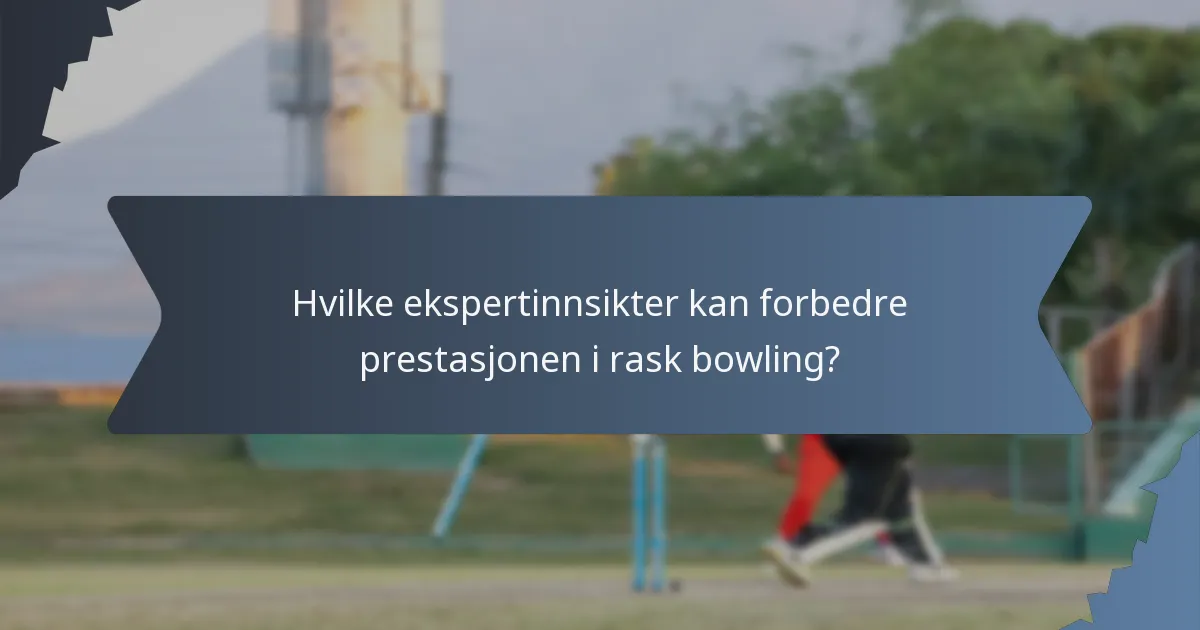 Hvilke ekspertinnsikter kan forbedre prestasjonen i rask bowling?