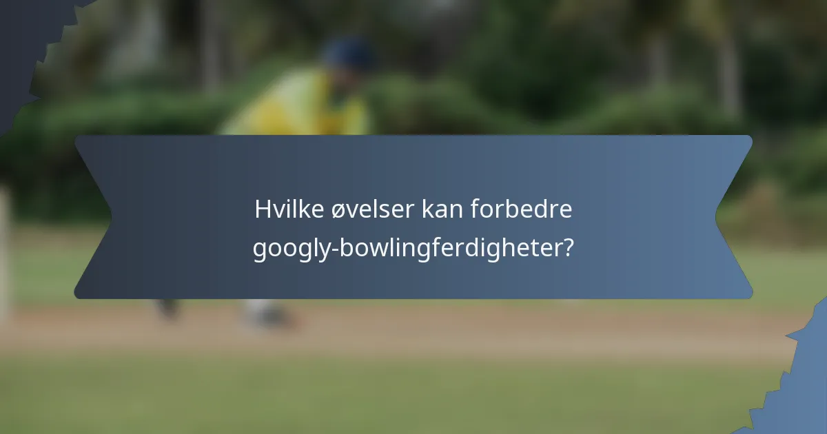 Hvilke øvelser kan forbedre googly-bowlingferdigheter?