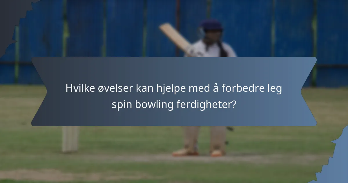 Hvilke øvelser kan hjelpe med å forbedre leg spin bowling ferdigheter?