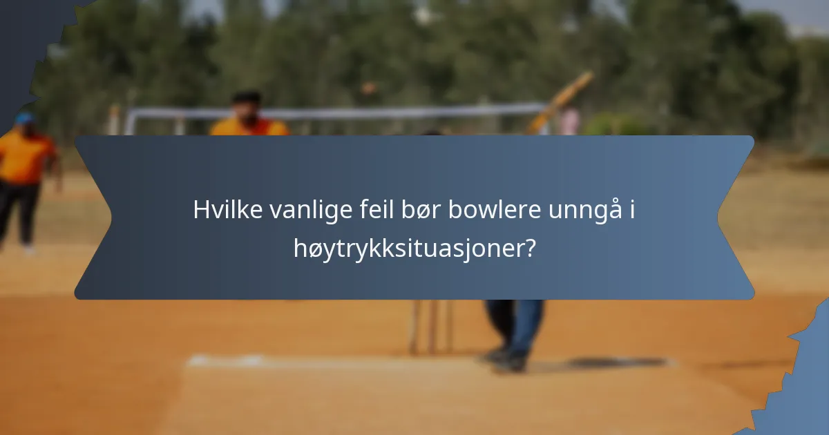 Hvilke vanlige feil bør bowlere unngå i høytrykksituasjoner?