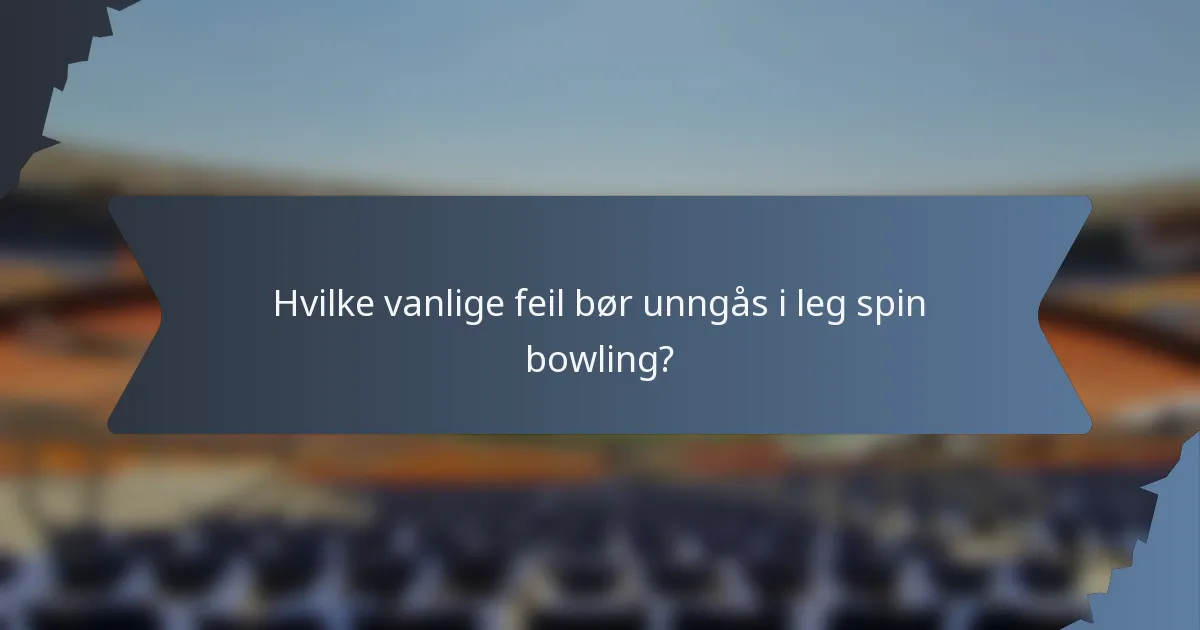 Hvilke vanlige feil bør unngås i leg spin bowling?