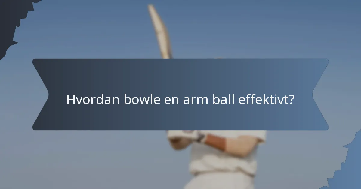 Hvordan bowle en arm ball effektivt?
