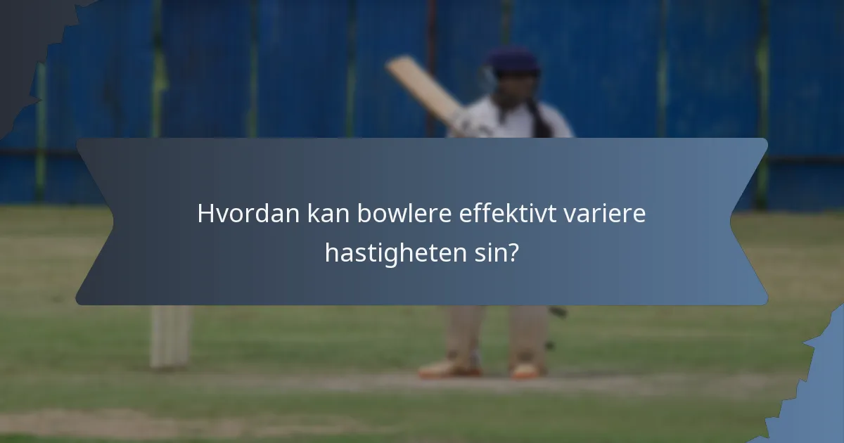 Hvordan kan bowlere effektivt variere hastigheten sin?