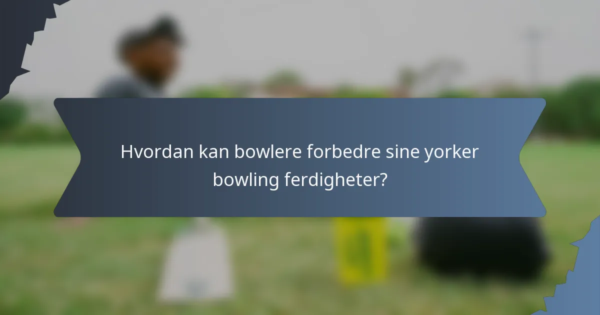 Hvordan kan bowlere forbedre sine yorker bowling ferdigheter?