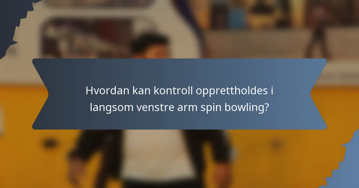 Hvordan kan kontroll opprettholdes i langsom venstre arm spin bowling?