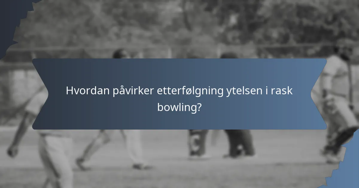 Hvordan påvirker etterfølgning ytelsen i rask bowling?