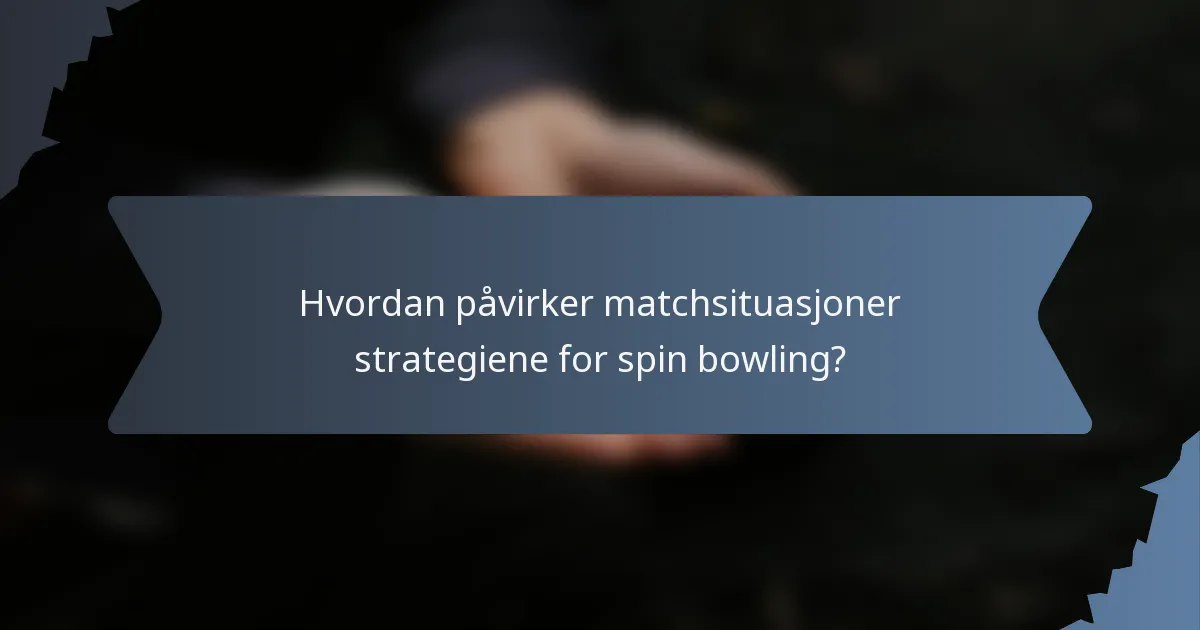 Hvordan påvirker matchsituasjoner strategiene for spin bowling?