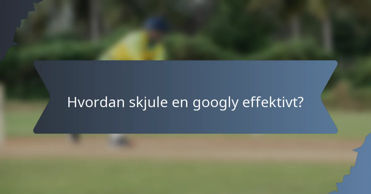 Hvordan skjule en googly effektivt?