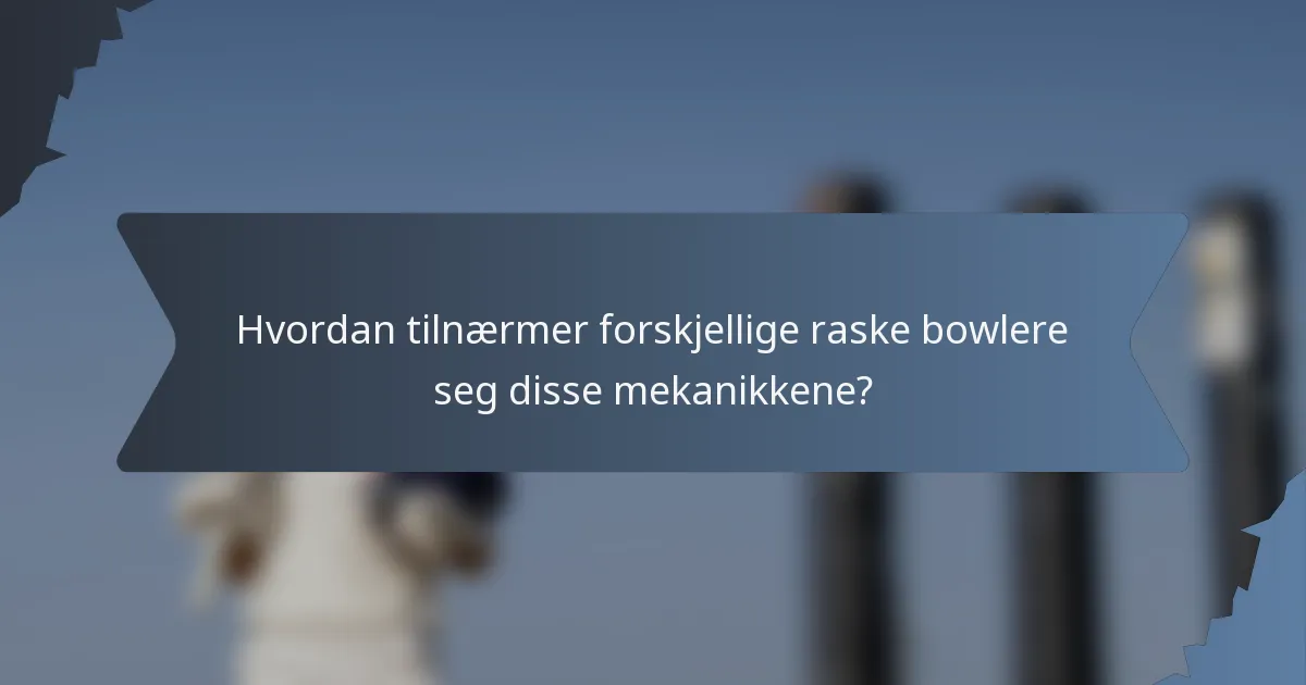 Hvordan tilnærmer forskjellige raske bowlere seg disse mekanikkene?