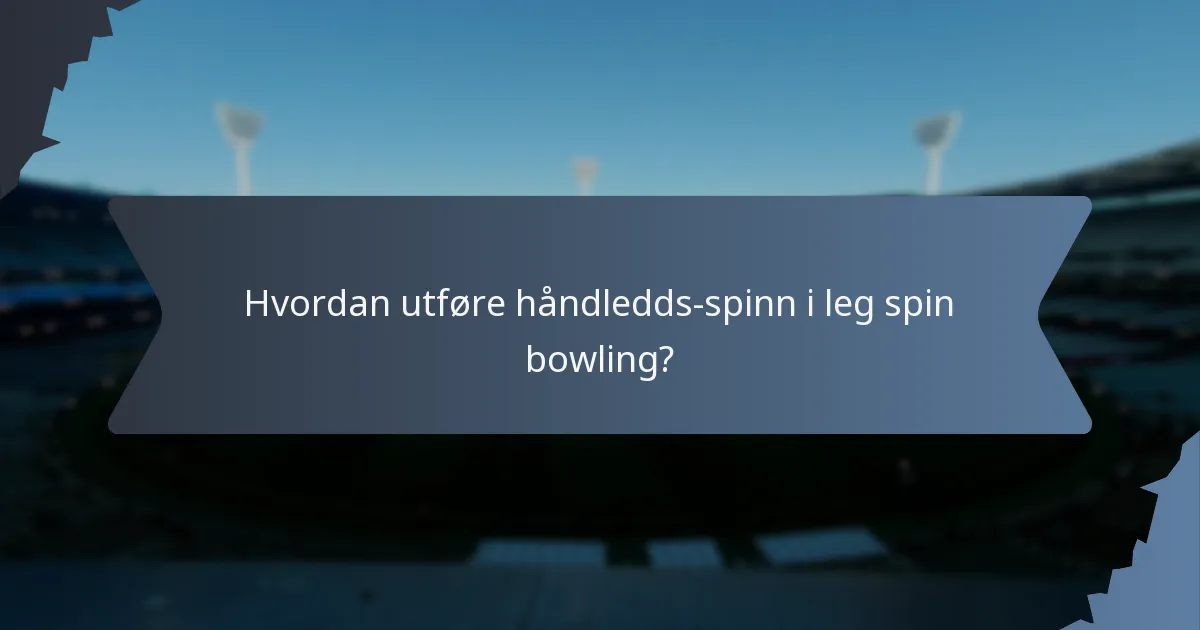 Hvordan utføre håndledds-spinn i leg spin bowling?