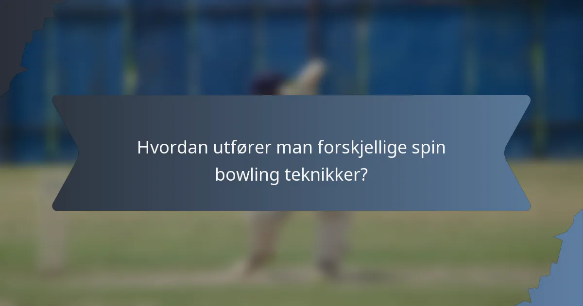 Hvordan utfører man forskjellige spin bowling teknikker?