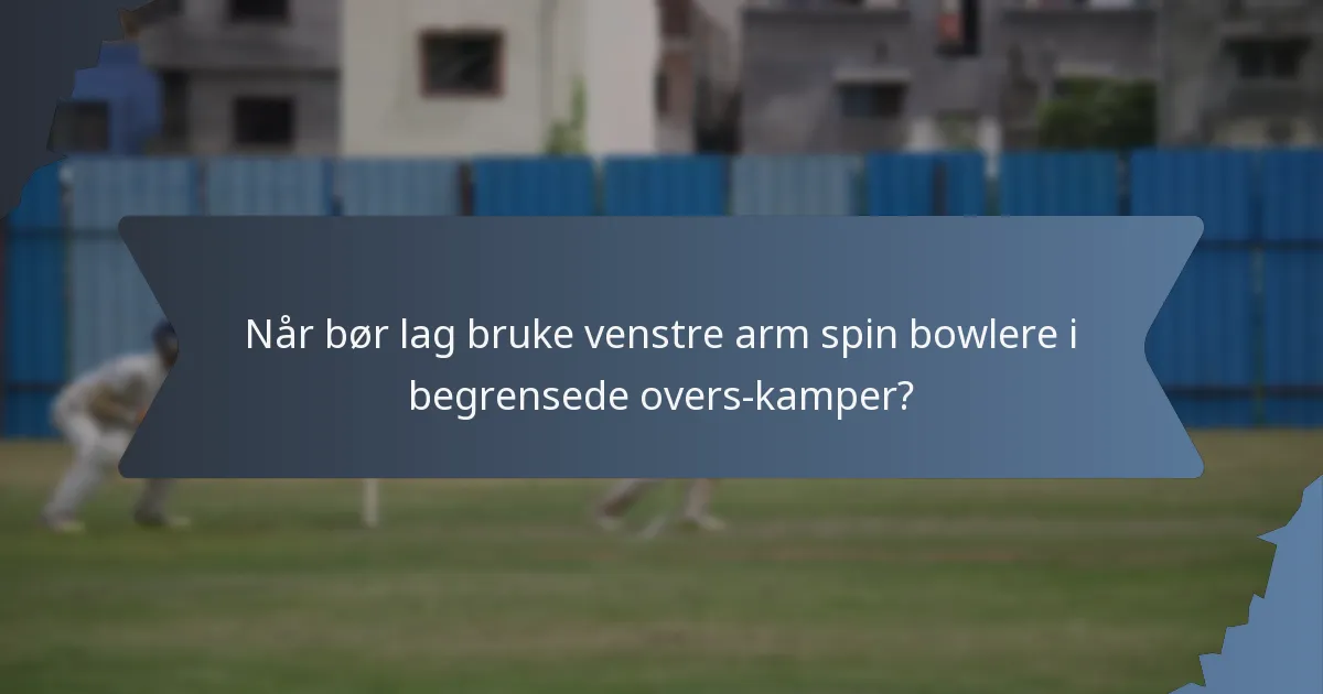 Når bør lag bruke venstre arm spin bowlere i begrensede overs-kamper?