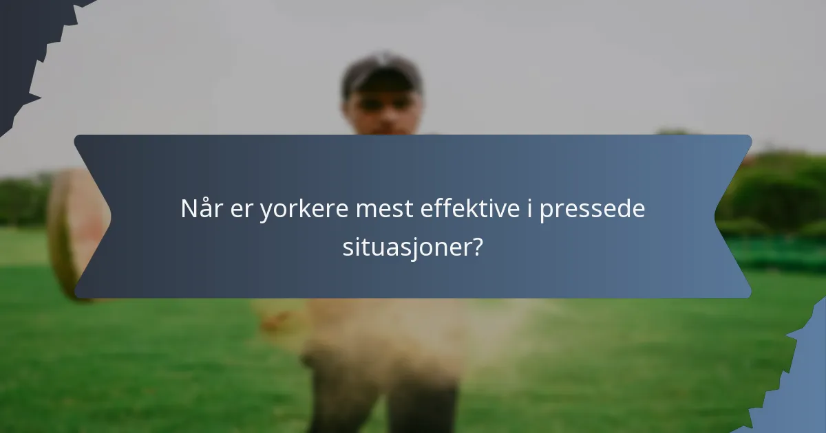 Når er yorkere mest effektive i pressede situasjoner?